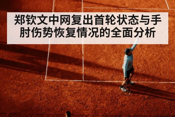 郑钦文中网复出首轮状态与手肘伤势恢复情况的全面分析