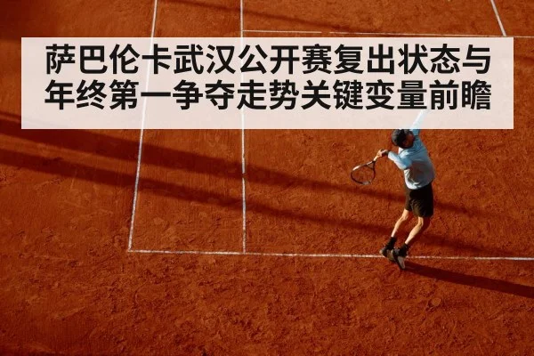 萨巴伦卡武汉公开赛复出状态与年终第一争夺走势关键变量前瞻(kaiyun)